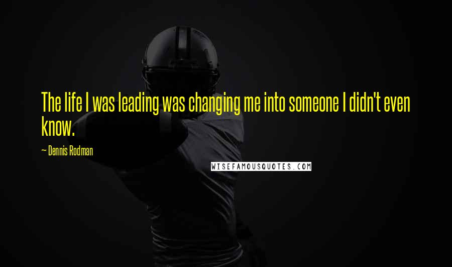 Dennis Rodman Quotes: The life I was leading was changing me into someone I didn't even know.