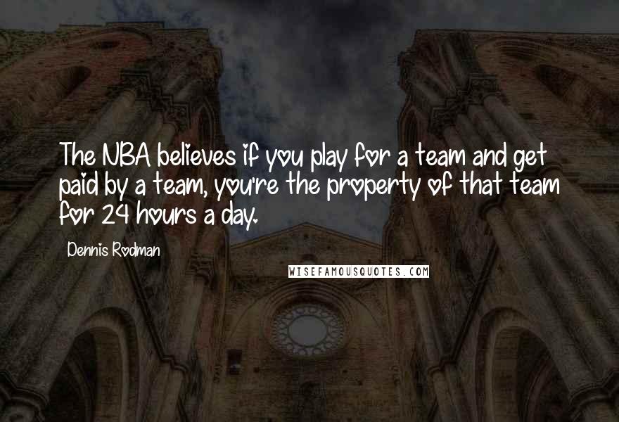 Dennis Rodman Quotes: The NBA believes if you play for a team and get paid by a team, you're the property of that team for 24 hours a day.