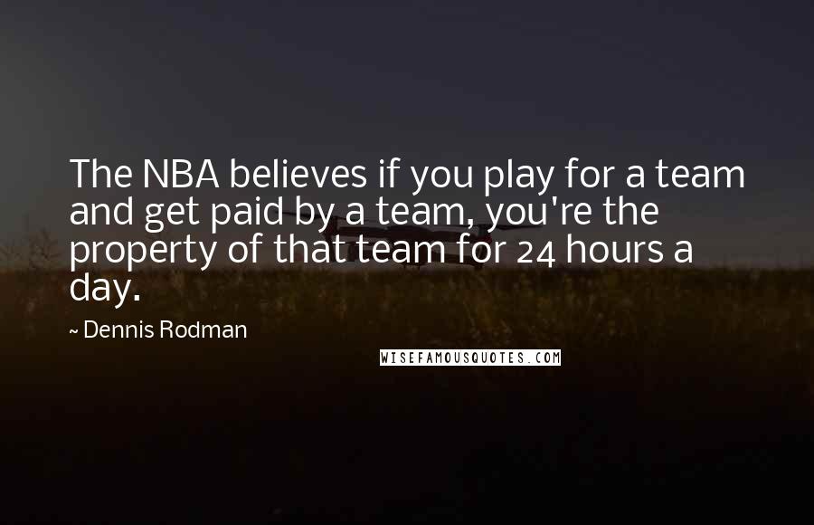 Dennis Rodman Quotes: The NBA believes if you play for a team and get paid by a team, you're the property of that team for 24 hours a day.