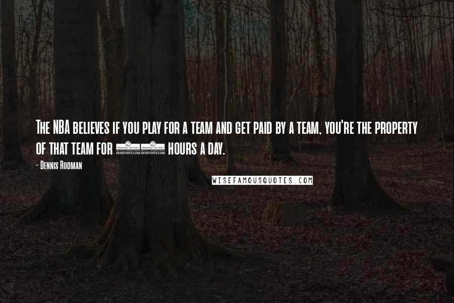 Dennis Rodman Quotes: The NBA believes if you play for a team and get paid by a team, you're the property of that team for 24 hours a day.