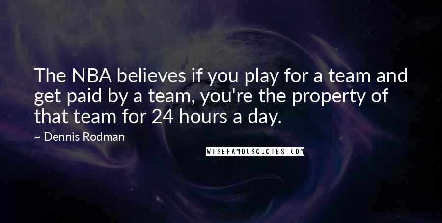 Dennis Rodman Quotes: The NBA believes if you play for a team and get paid by a team, you're the property of that team for 24 hours a day.
