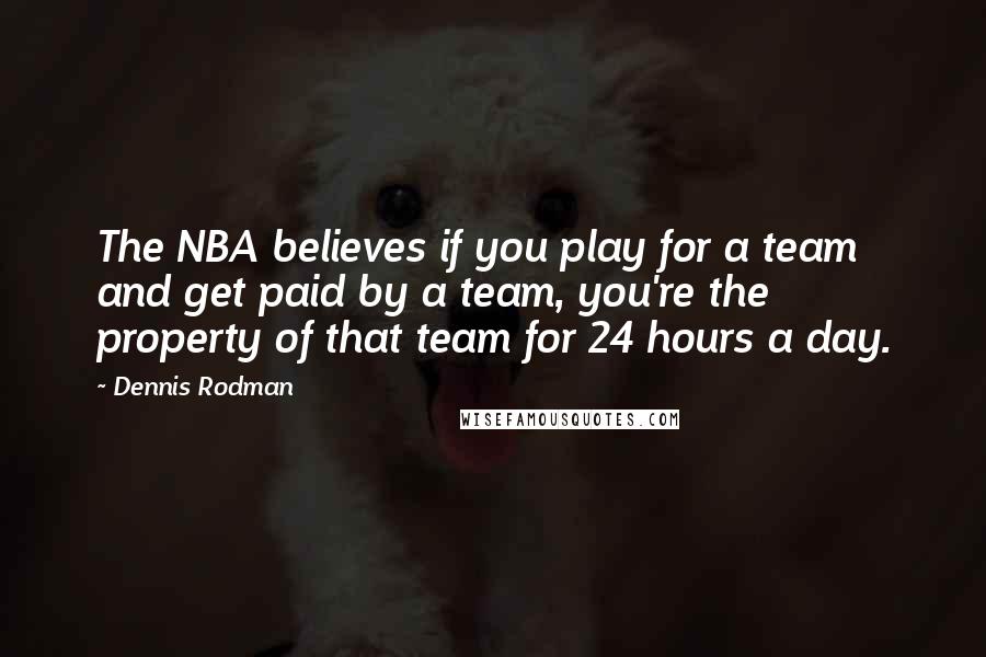 Dennis Rodman Quotes: The NBA believes if you play for a team and get paid by a team, you're the property of that team for 24 hours a day.