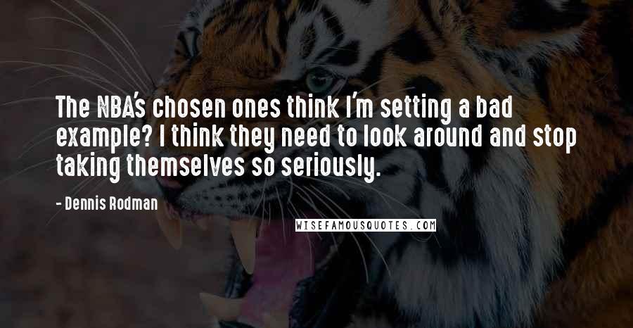 Dennis Rodman Quotes: The NBA's chosen ones think I'm setting a bad example? I think they need to look around and stop taking themselves so seriously.