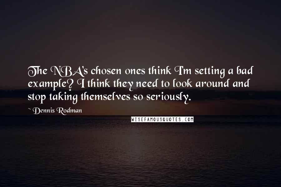 Dennis Rodman Quotes: The NBA's chosen ones think I'm setting a bad example? I think they need to look around and stop taking themselves so seriously.