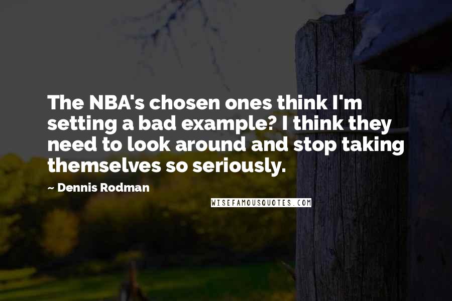 Dennis Rodman Quotes: The NBA's chosen ones think I'm setting a bad example? I think they need to look around and stop taking themselves so seriously.