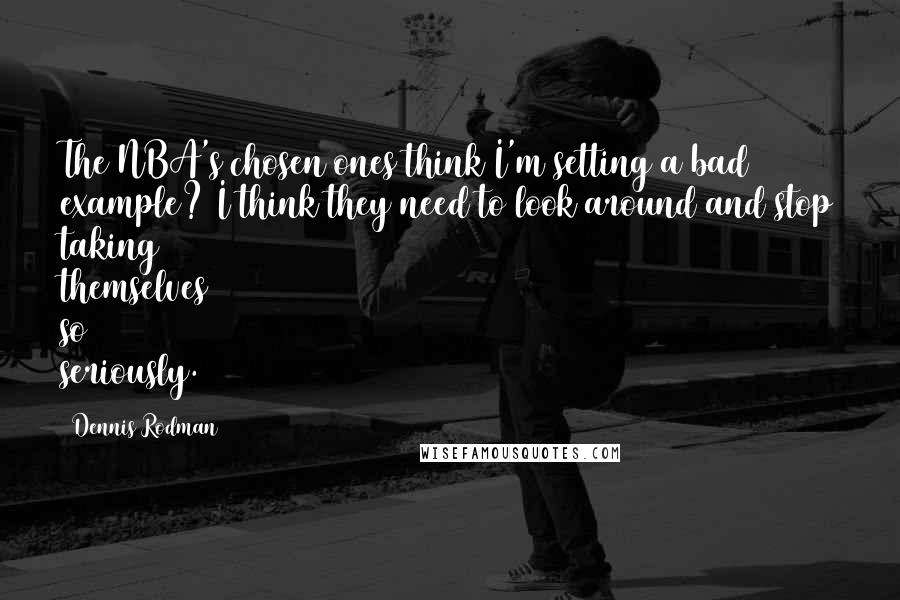 Dennis Rodman Quotes: The NBA's chosen ones think I'm setting a bad example? I think they need to look around and stop taking themselves so seriously.