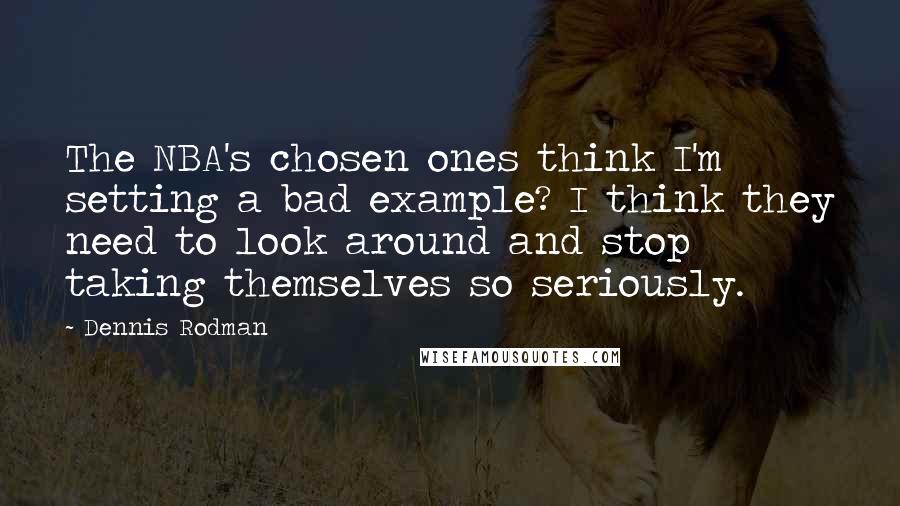 Dennis Rodman Quotes: The NBA's chosen ones think I'm setting a bad example? I think they need to look around and stop taking themselves so seriously.