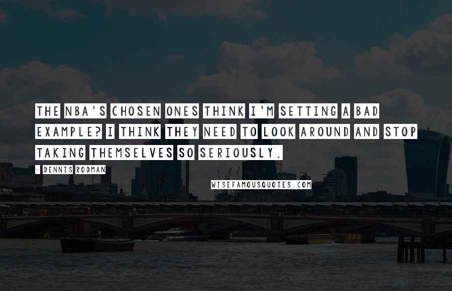 Dennis Rodman Quotes: The NBA's chosen ones think I'm setting a bad example? I think they need to look around and stop taking themselves so seriously.