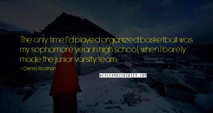 Dennis Rodman Quotes: The only time I'd played organized basketball was my sophomore year in high school, when I barely made the junior varsity team.