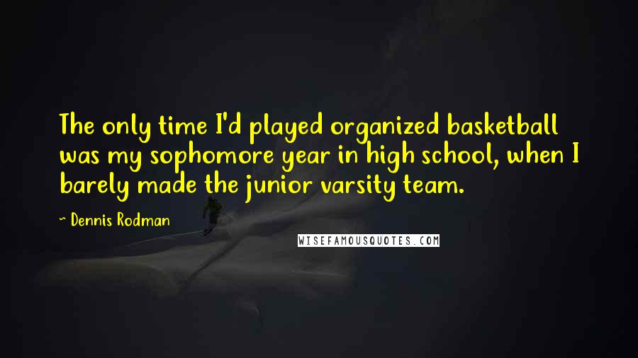 Dennis Rodman Quotes: The only time I'd played organized basketball was my sophomore year in high school, when I barely made the junior varsity team.
