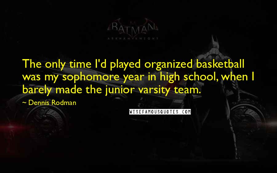 Dennis Rodman Quotes: The only time I'd played organized basketball was my sophomore year in high school, when I barely made the junior varsity team.