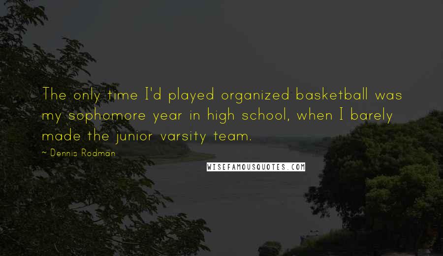 Dennis Rodman Quotes: The only time I'd played organized basketball was my sophomore year in high school, when I barely made the junior varsity team.
