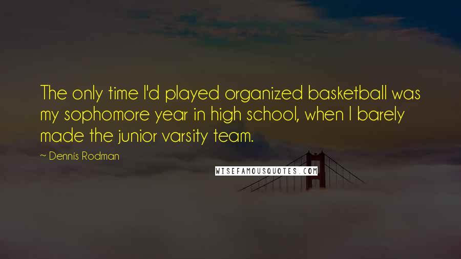 Dennis Rodman Quotes: The only time I'd played organized basketball was my sophomore year in high school, when I barely made the junior varsity team.