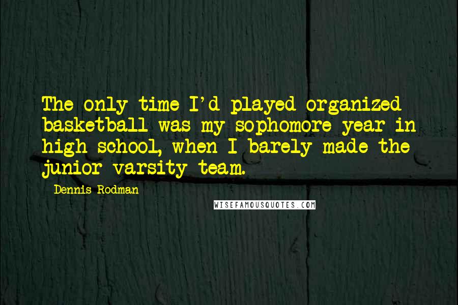 Dennis Rodman Quotes: The only time I'd played organized basketball was my sophomore year in high school, when I barely made the junior varsity team.