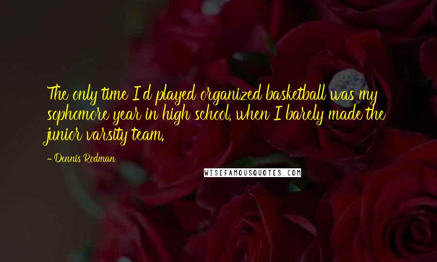 Dennis Rodman Quotes: The only time I'd played organized basketball was my sophomore year in high school, when I barely made the junior varsity team.