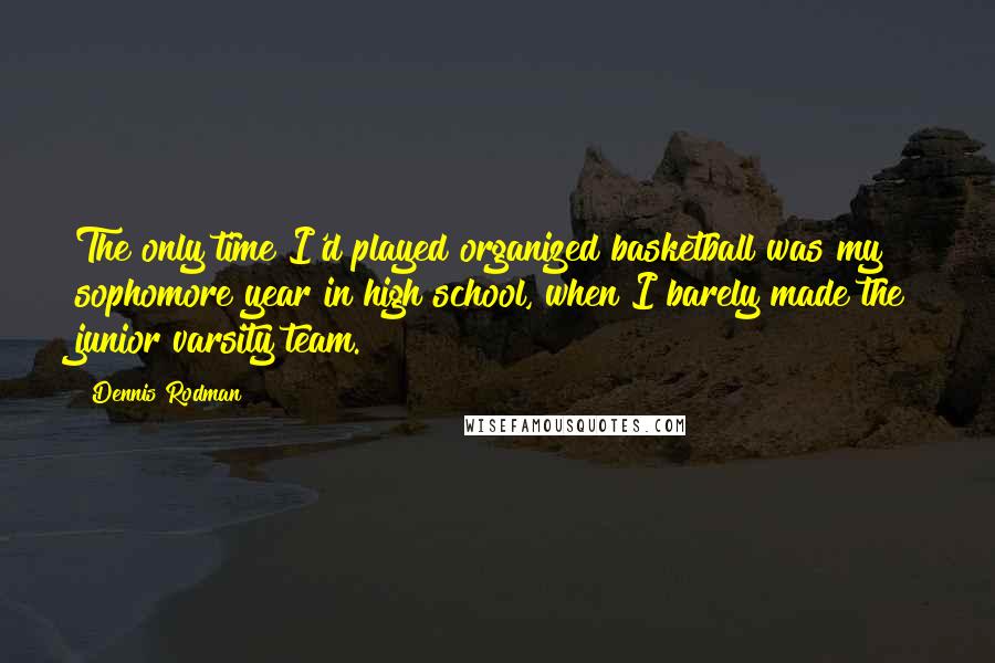 Dennis Rodman Quotes: The only time I'd played organized basketball was my sophomore year in high school, when I barely made the junior varsity team.