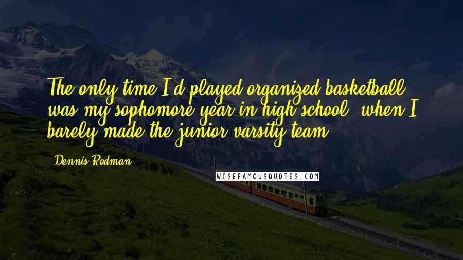 Dennis Rodman Quotes: The only time I'd played organized basketball was my sophomore year in high school, when I barely made the junior varsity team.