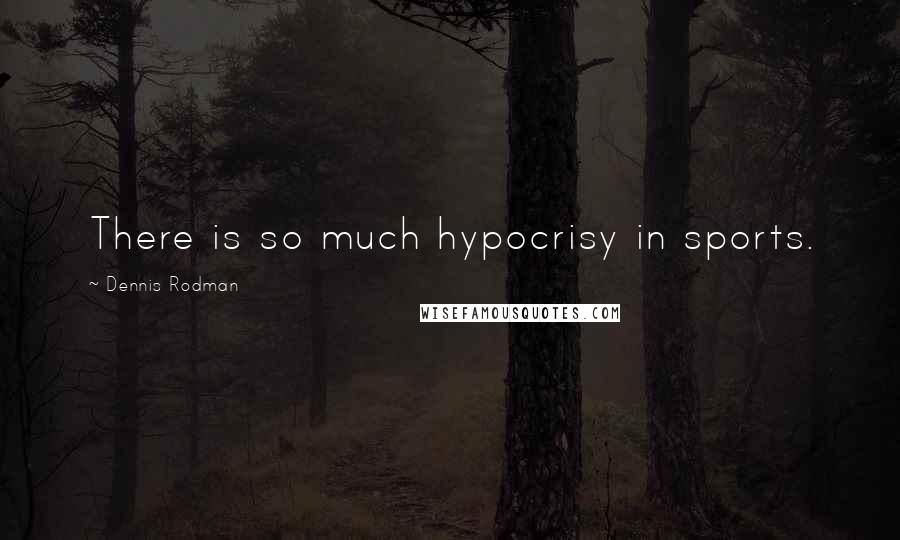 Dennis Rodman Quotes: There is so much hypocrisy in sports.