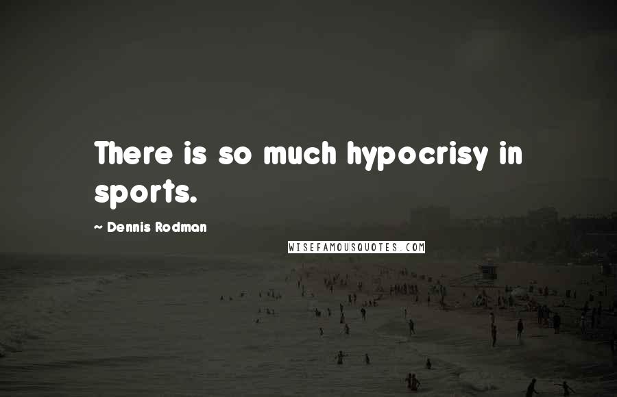 Dennis Rodman Quotes: There is so much hypocrisy in sports.
