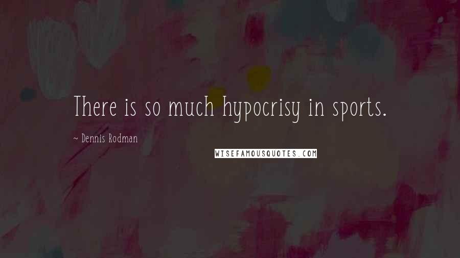 Dennis Rodman Quotes: There is so much hypocrisy in sports.