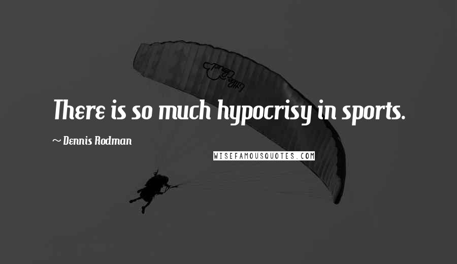 Dennis Rodman Quotes: There is so much hypocrisy in sports.