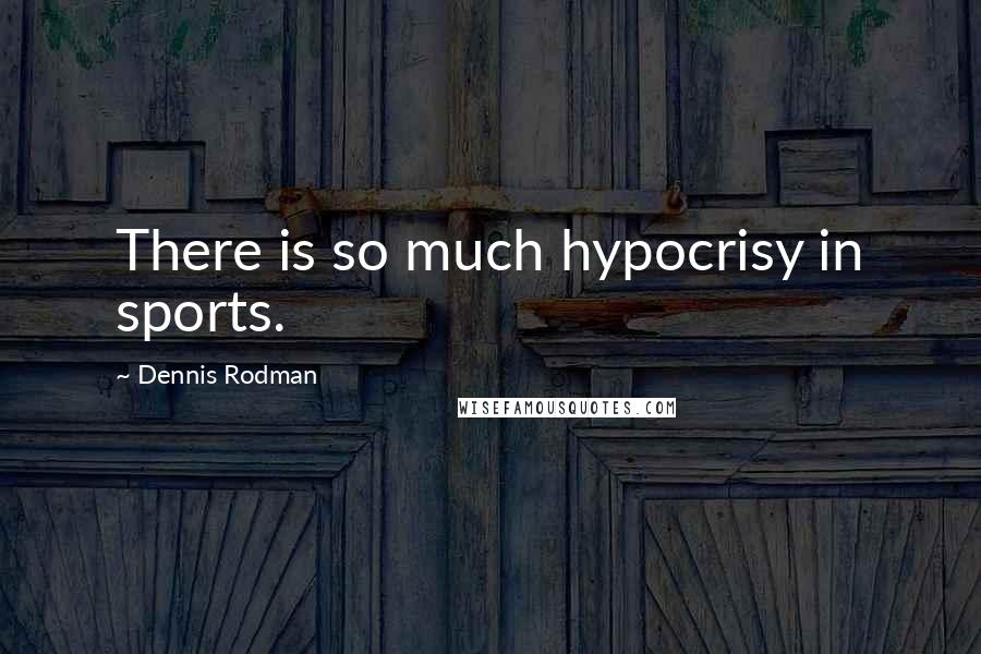 Dennis Rodman Quotes: There is so much hypocrisy in sports.