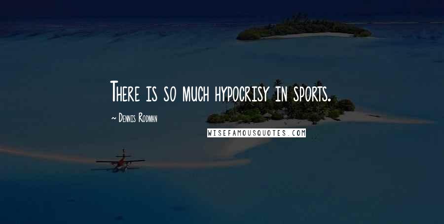 Dennis Rodman Quotes: There is so much hypocrisy in sports.