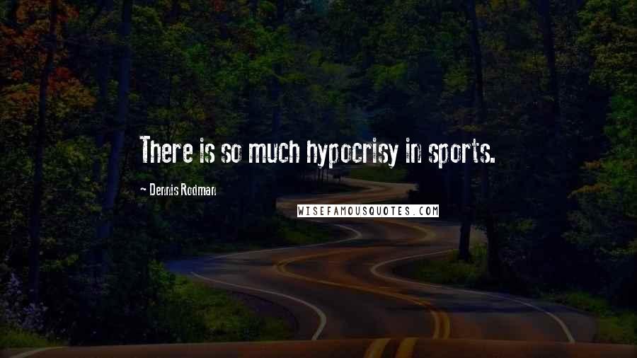 Dennis Rodman Quotes: There is so much hypocrisy in sports.