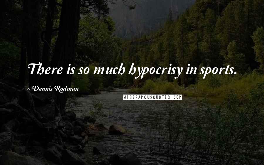 Dennis Rodman Quotes: There is so much hypocrisy in sports.