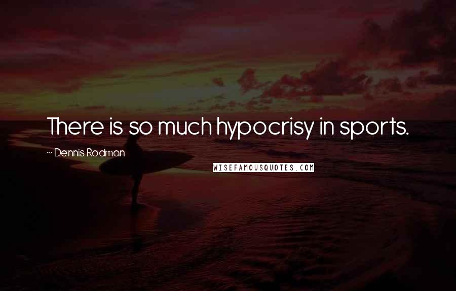 Dennis Rodman Quotes: There is so much hypocrisy in sports.