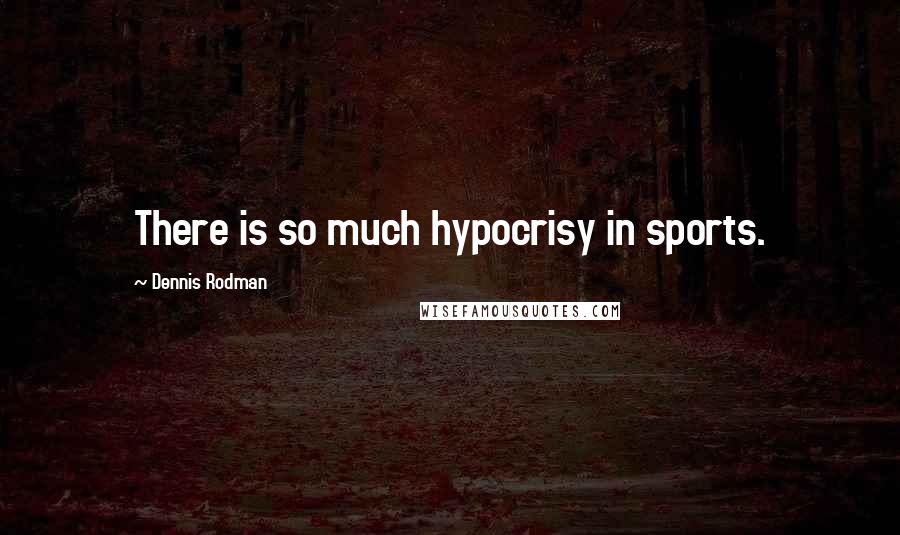 Dennis Rodman Quotes: There is so much hypocrisy in sports.