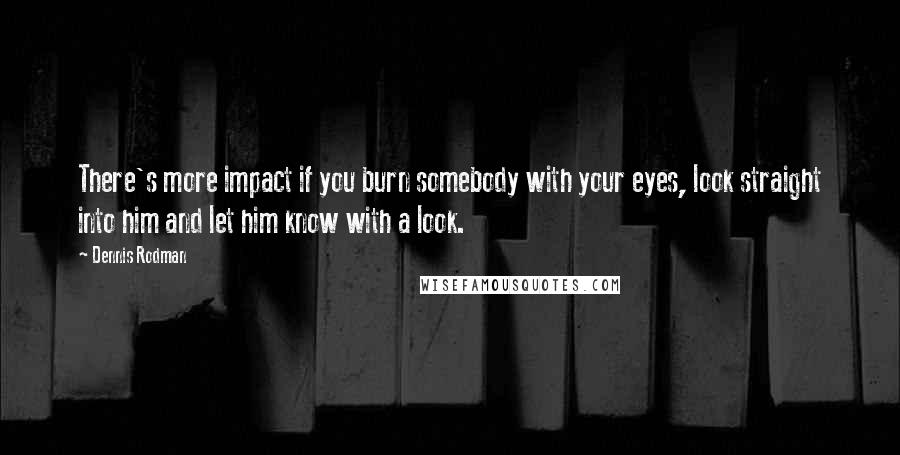 Dennis Rodman Quotes: There's more impact if you burn somebody with your eyes, look straight into him and let him know with a look.