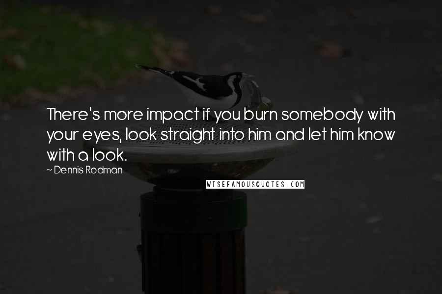 Dennis Rodman Quotes: There's more impact if you burn somebody with your eyes, look straight into him and let him know with a look.