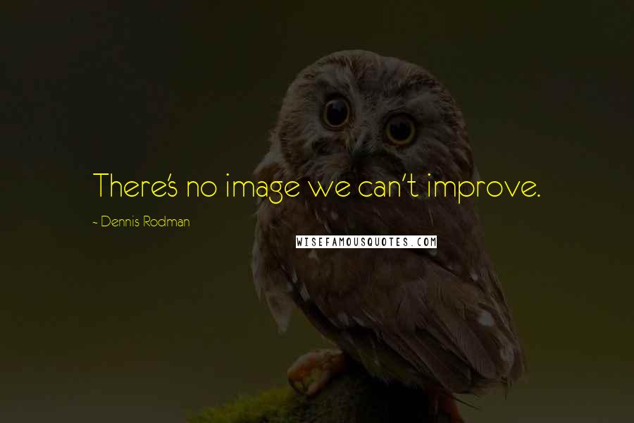 Dennis Rodman Quotes: There's no image we can't improve.