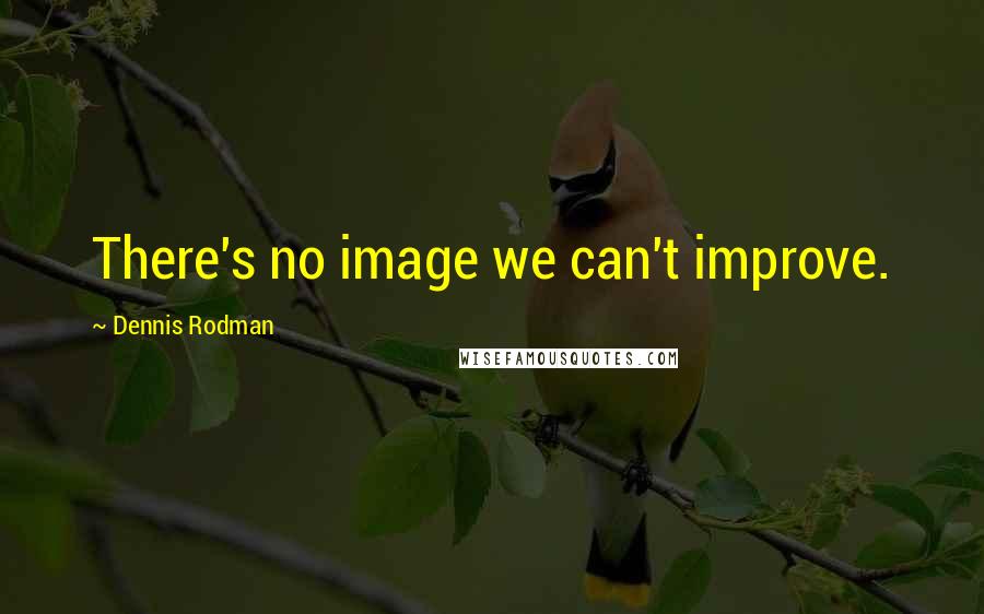 Dennis Rodman Quotes: There's no image we can't improve.