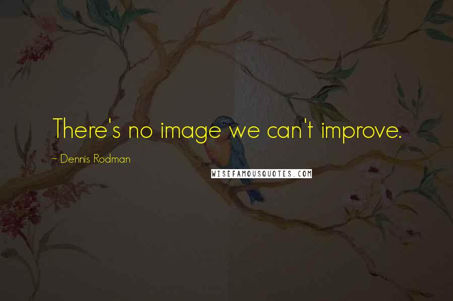 Dennis Rodman Quotes: There's no image we can't improve.
