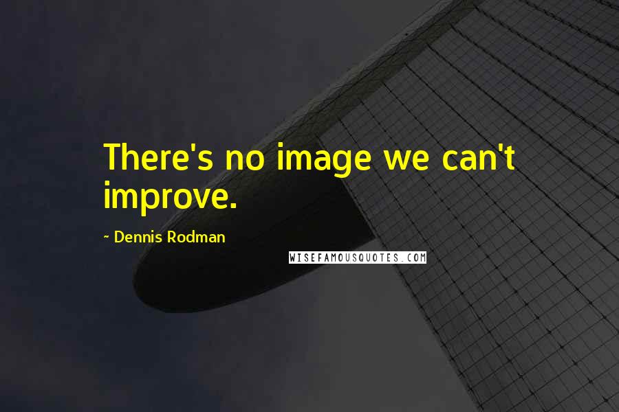 Dennis Rodman Quotes: There's no image we can't improve.