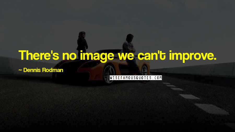Dennis Rodman Quotes: There's no image we can't improve.