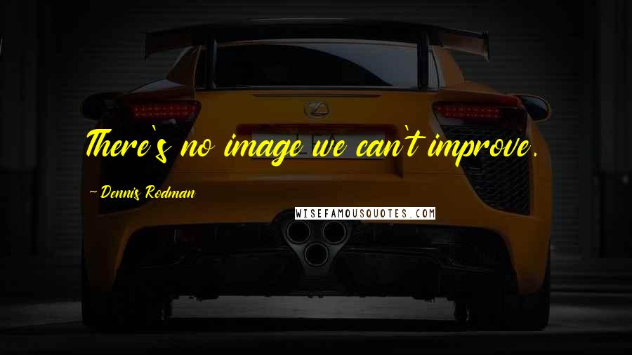 Dennis Rodman Quotes: There's no image we can't improve.