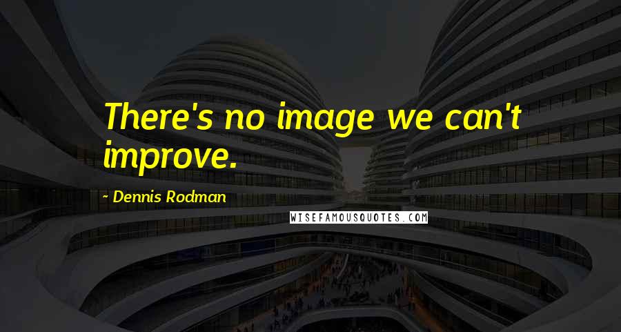 Dennis Rodman Quotes: There's no image we can't improve.