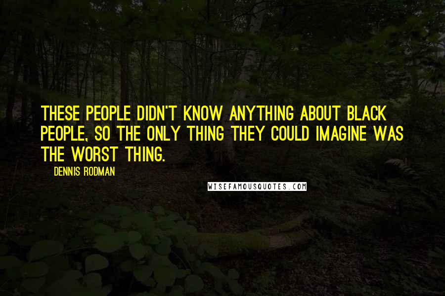 Dennis Rodman Quotes: These people didn't know anything about black people, so the only thing they could imagine was the worst thing.