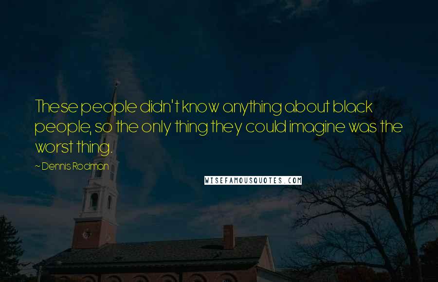 Dennis Rodman Quotes: These people didn't know anything about black people, so the only thing they could imagine was the worst thing.