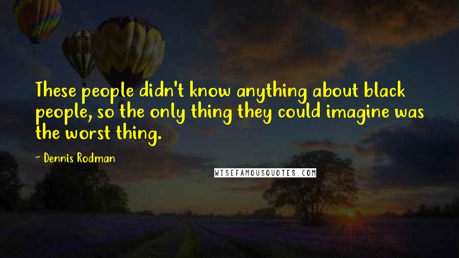 Dennis Rodman Quotes: These people didn't know anything about black people, so the only thing they could imagine was the worst thing.