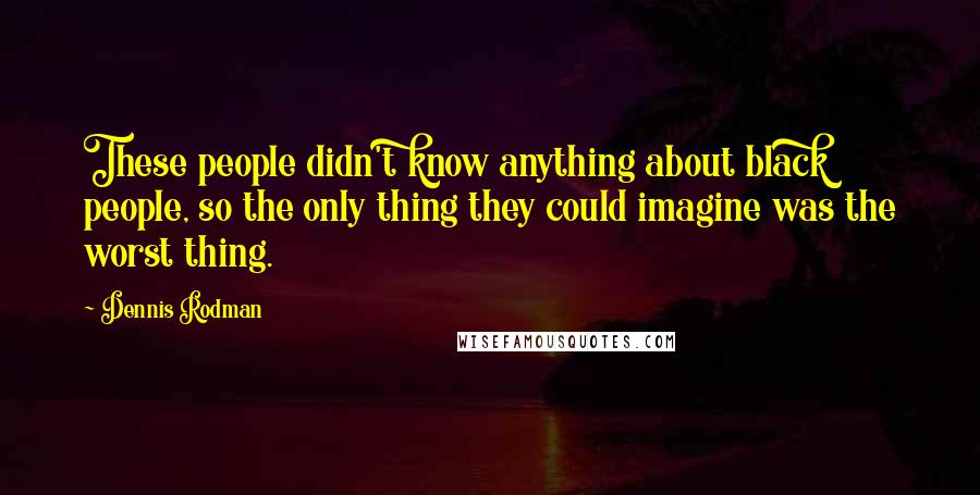 Dennis Rodman Quotes: These people didn't know anything about black people, so the only thing they could imagine was the worst thing.