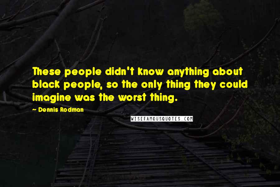 Dennis Rodman Quotes: These people didn't know anything about black people, so the only thing they could imagine was the worst thing.