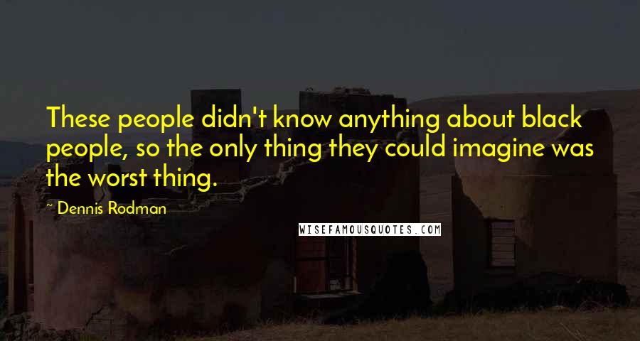 Dennis Rodman Quotes: These people didn't know anything about black people, so the only thing they could imagine was the worst thing.