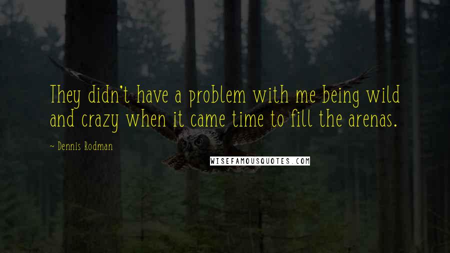 Dennis Rodman Quotes: They didn't have a problem with me being wild and crazy when it came time to fill the arenas.