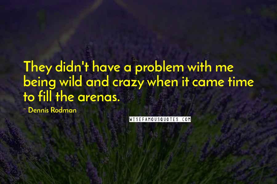 Dennis Rodman Quotes: They didn't have a problem with me being wild and crazy when it came time to fill the arenas.