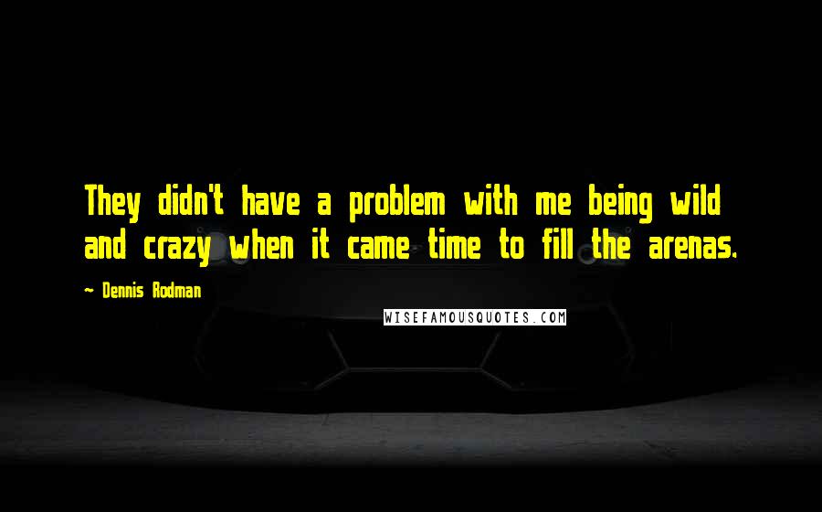 Dennis Rodman Quotes: They didn't have a problem with me being wild and crazy when it came time to fill the arenas.