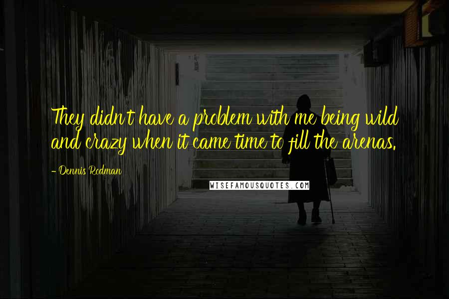 Dennis Rodman Quotes: They didn't have a problem with me being wild and crazy when it came time to fill the arenas.